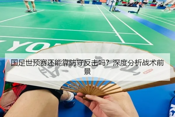 国足世预赛还能靠防守反击吗？深度分析战术前景